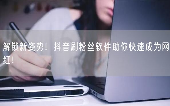 解锁新姿势！抖音刷粉丝软件助你快速成为网红！