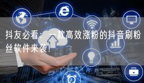 抖友必看：一款高效涨粉的抖音刷粉丝软件来袭！