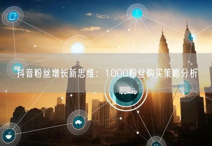 抖音粉丝增长新思维：1000粉丝购买策略分析