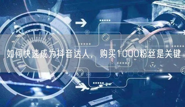 如何快速成为抖音达人，购买1000粉丝是关键