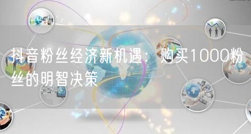抖音粉丝经济新机遇：购买1000粉丝的明智决策