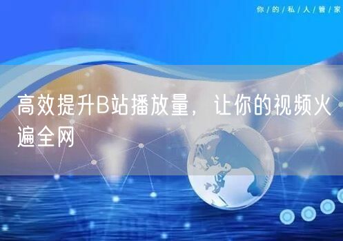 高效提升B站播放量，让你的视频火遍全网