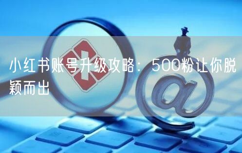 小红书账号升级攻略：500粉让你脱颖而出
