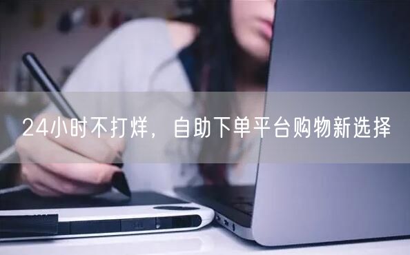 24小时不打烊，自助下单平台购物新选择
