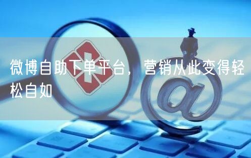 微博自助下单平台，营销从此变得轻松自如