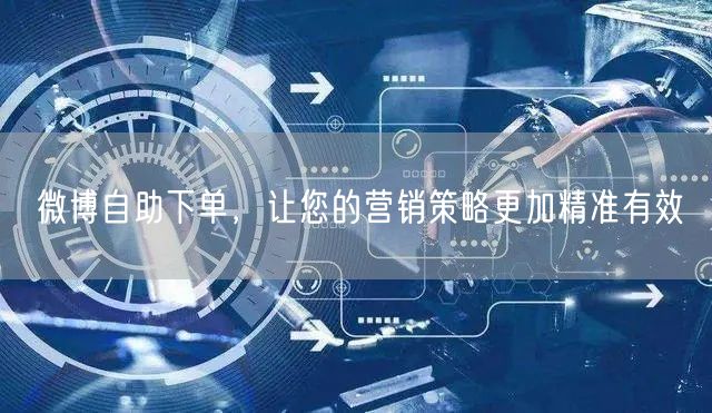 微博自助下单，让您的营销策略更加精准有效