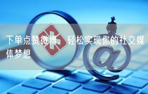 下单点赞微博，轻松实现你的社交媒体梦想