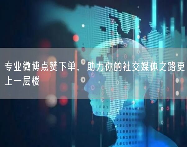 专业微博点赞下单，助力你的社交媒体之路更上一层楼