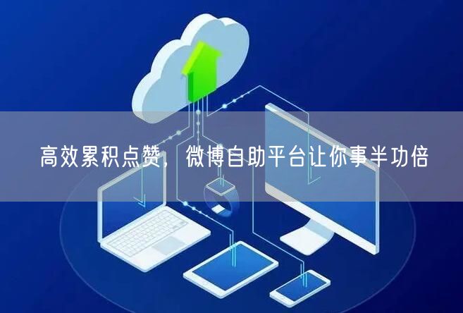 高效累积点赞，微博自助平台让你事半功倍
