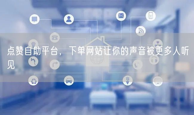 点赞自助平台，下单网站让你的声音被更多人听见