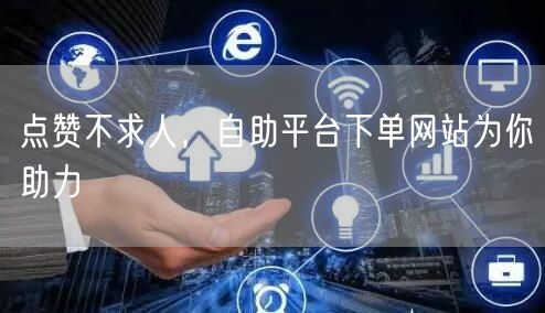点赞不求人，自助平台下单网站为你助力