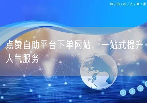 点赞自助平台下单网站，一站式提升人气服务