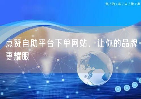 点赞自助平台下单网站，让你的品牌更耀眼