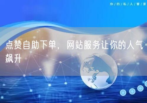 点赞自助下单，网站服务让你的人气飙升