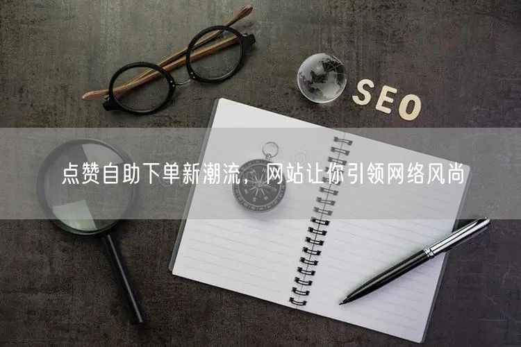 点赞自助下单新潮流，网站让你引领网络风尚