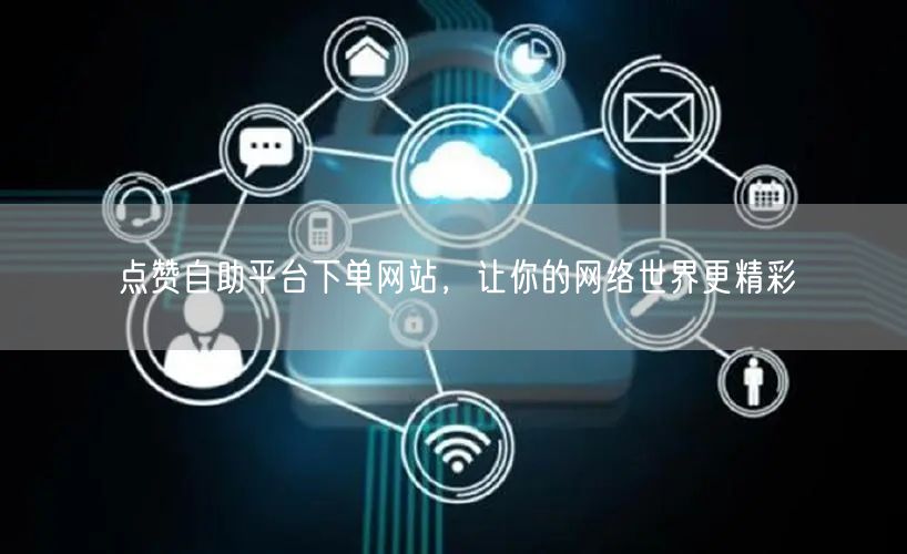 点赞自助平台下单网站，让你的网络世界更精彩