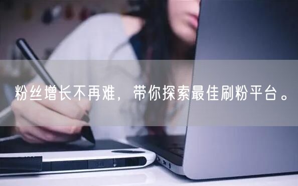 粉丝增长不再难，带你探索最佳刷粉平台。