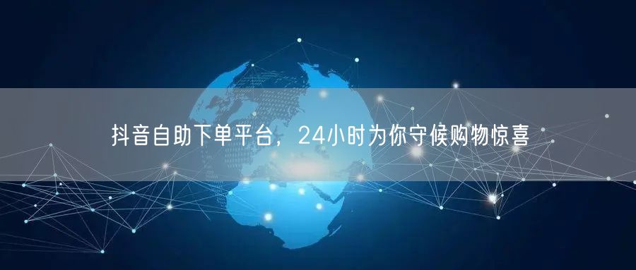 抖音自助下单平台，24小时为你守候购物惊喜