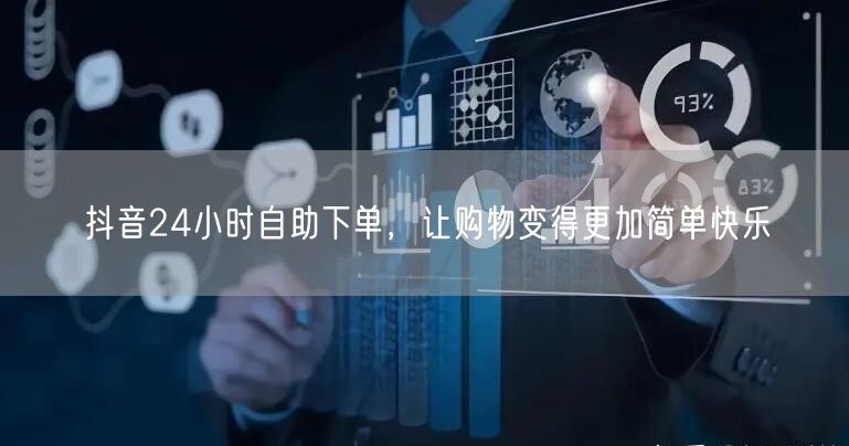 抖音24小时自助下单，让购物变得更加简单快乐