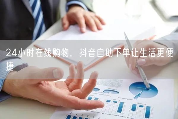 24小时在线购物，抖音自助下单让生活更便捷