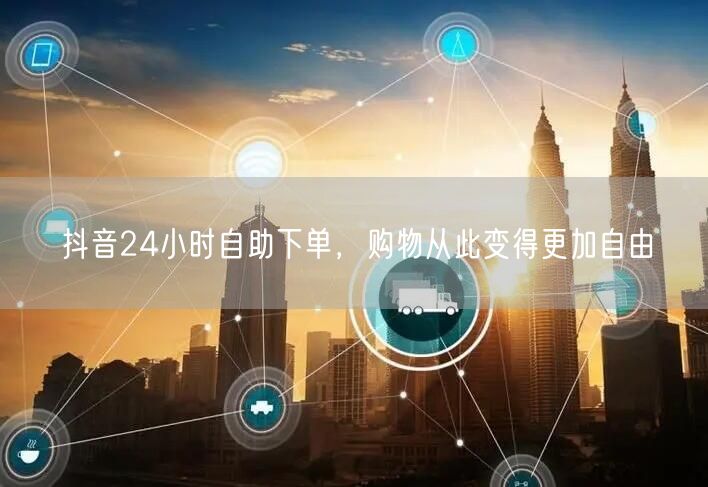 抖音24小时自助下单，购物从此变得更加自由