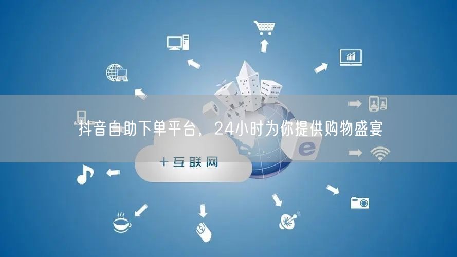 抖音自助下单平台，24小时为你提供购物盛宴