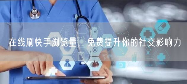 在线刷快手浏览量，免费提升你的社交影响力