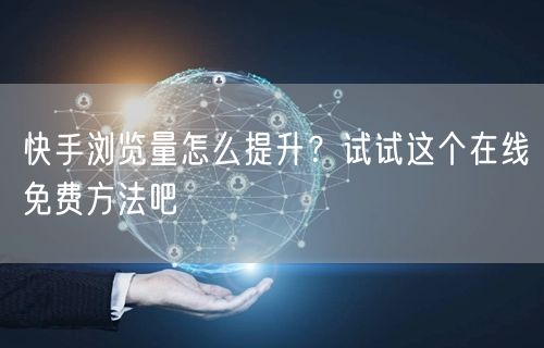 快手浏览量怎么提升？试试这个在线免费方法吧